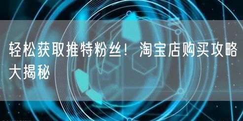 轻松获取推特粉丝！淘宝店购买攻略大揭秘