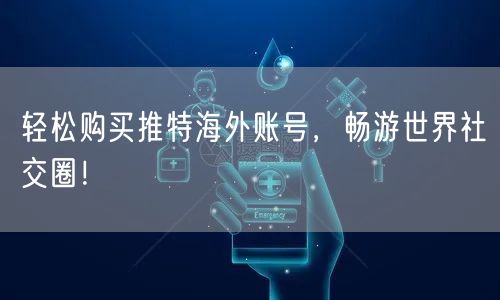 轻松购买推特海外账号，畅游世界社交圈！