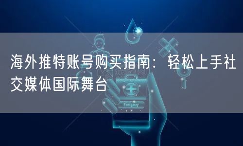 海外推特账号购买指南：轻松上手社交媒体国际舞台