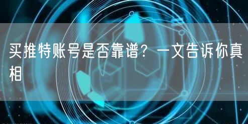 买推特账号是否靠谱？一文告诉你真相