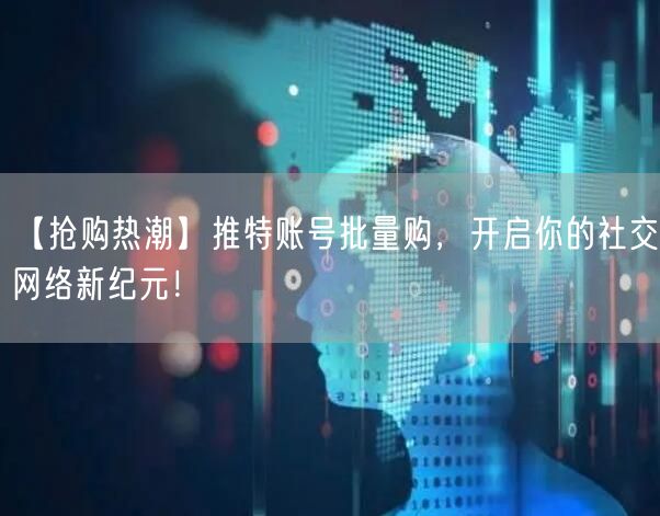 【抢购热潮】推特账号批量购，开启你的社交网络新纪元！
