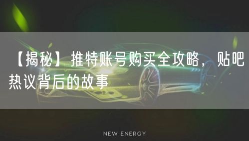 【揭秘】推特账号购买全攻略，贴吧热议背后的故事