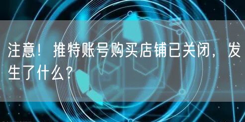 注意！推特账号购买店铺已关闭，发生了什么？