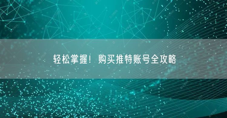 轻松掌握！购买推特账号全攻略