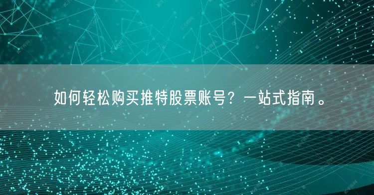如何轻松购买推特股票账号？一站式指南。