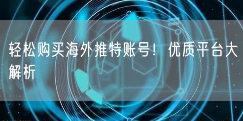 轻松购买海外推特账号！优质平台大解析