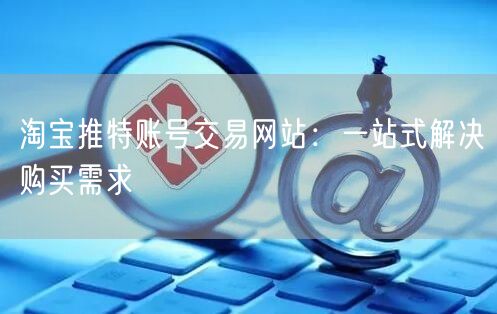 淘宝推特账号交易网站：一站式解决购买需求