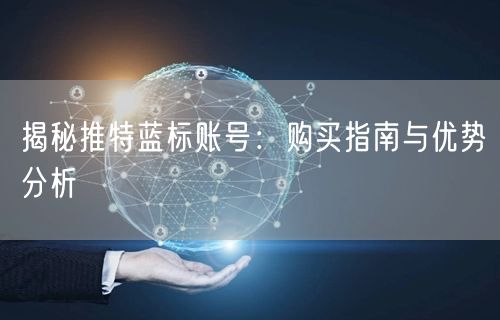 揭秘推特蓝标账号：购买指南与优势分析