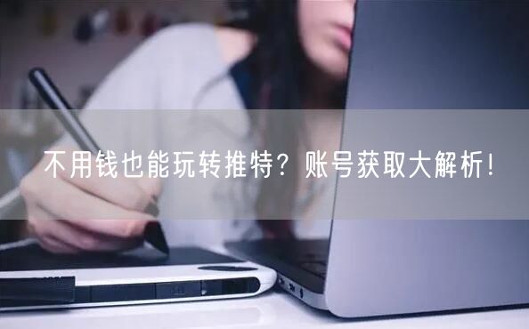不用钱也能玩转推特？账号获取大解析！