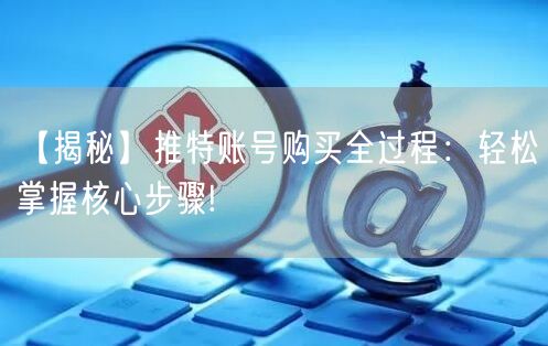 【揭秘】推特账号购买全过程：轻松掌握核心步骤!
