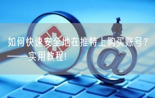 如何快速安全地在推特上购买账号？——实用教程!