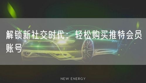 解锁新社交时代：轻松购买推特会员账号