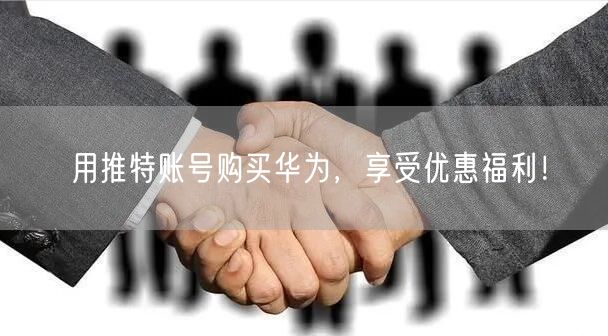 用推特账号购买华为，享受优惠福利！