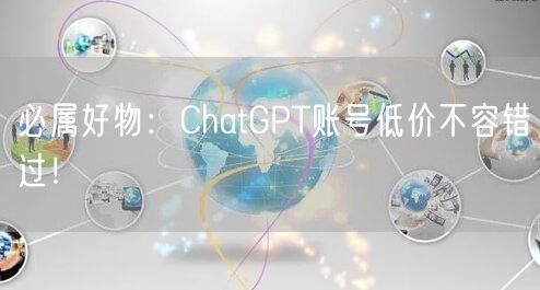 必属好物：ChatGPT账号低价不容错过！