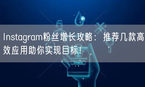 Instagram粉丝增长攻略:推荐几款高效应用助你实现目标