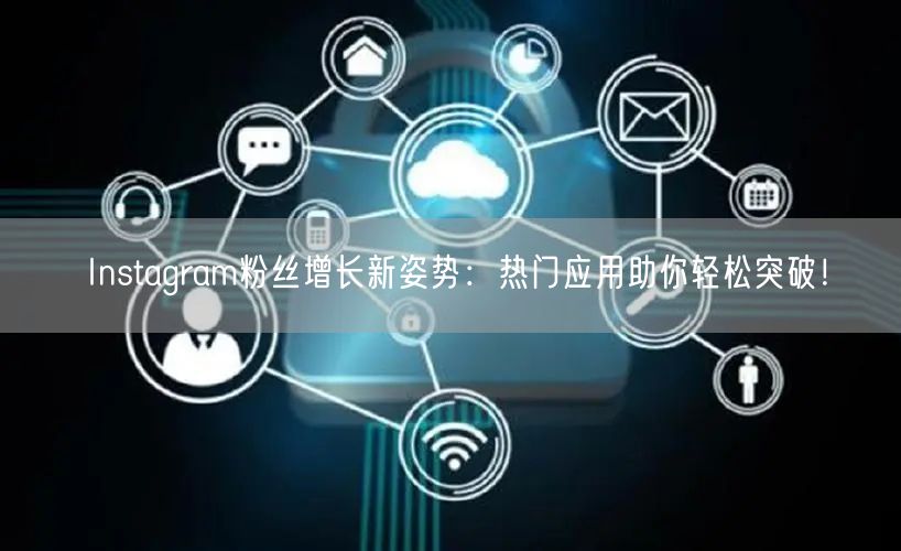 Instagram粉丝增长新姿势：热门应用助你轻松突破！