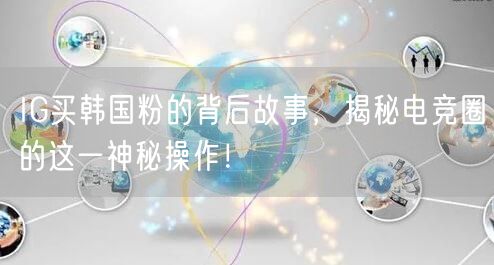IG买韩国粉的背后故事，揭秘电竞圈的这一神秘操作！