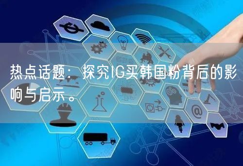 热点话题：探究IG买韩国粉背后的影响与启示。