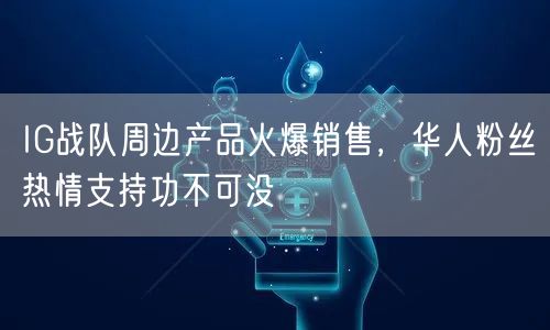 IG战队周边产品火爆销售，华人粉丝热情支持功不可没