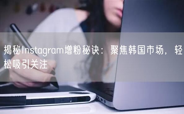 揭秘Instagram增粉秘诀：聚焦韩国市场，轻松吸引关注