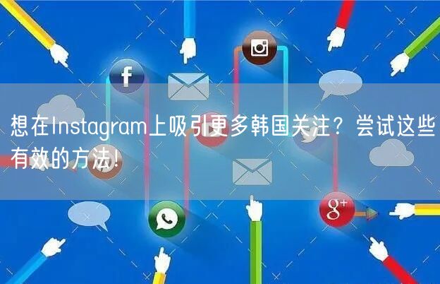 想在Instagram上吸引更多韩国关注?尝试这些有效的方法