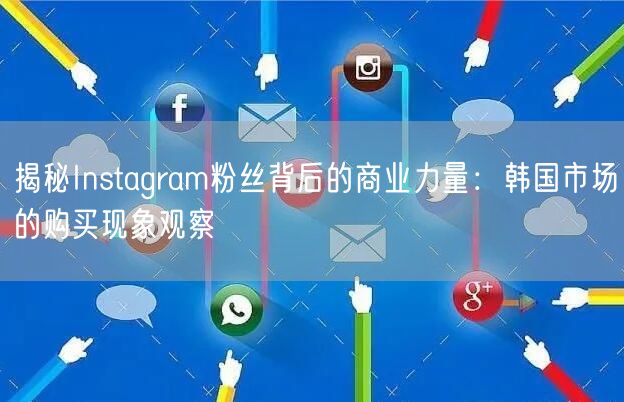 揭秘Instagram粉丝背后的商业力量:韩国市场的购买现象