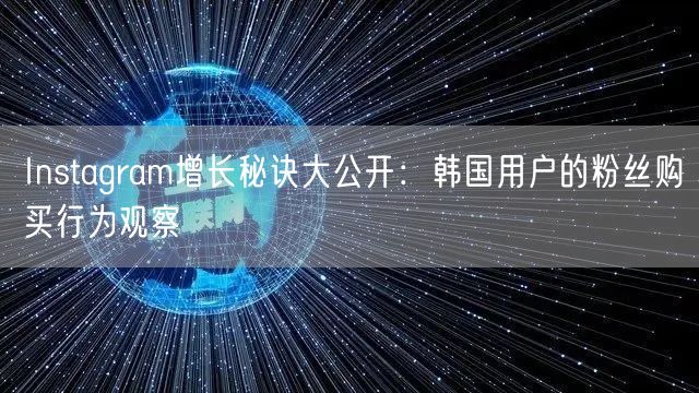 Instagram增长秘诀大公开:韩国用户的粉丝购买行为观察