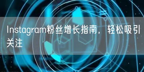 Instagram粉丝增长指南，轻松吸引关注