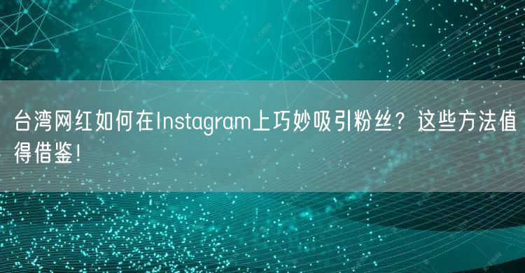 台湾网红如何在Instagram上巧妙吸引粉丝？这些方法值得借鉴！