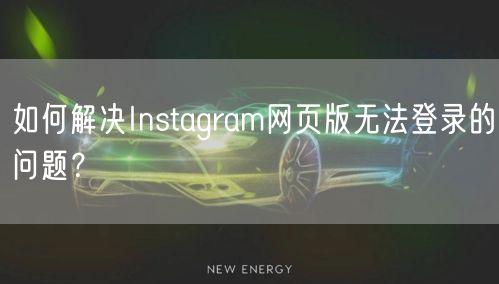 如何解决Instagram网页版无法登录的问题？