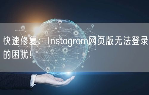 快速修复：Instagram网页版无法登录的困扰！