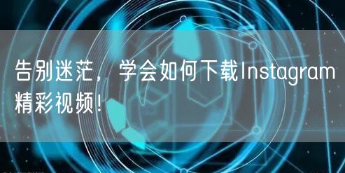 告别迷茫,学会如何下载Instagram精彩视频!