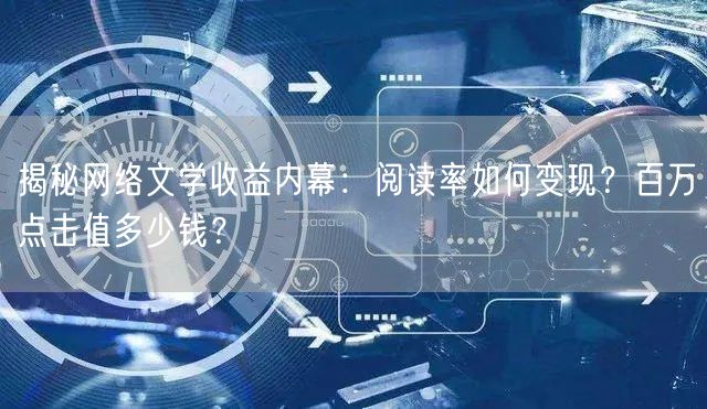 揭秘网络文学收益内幕：阅读率如何变现？百万点击值多少钱？