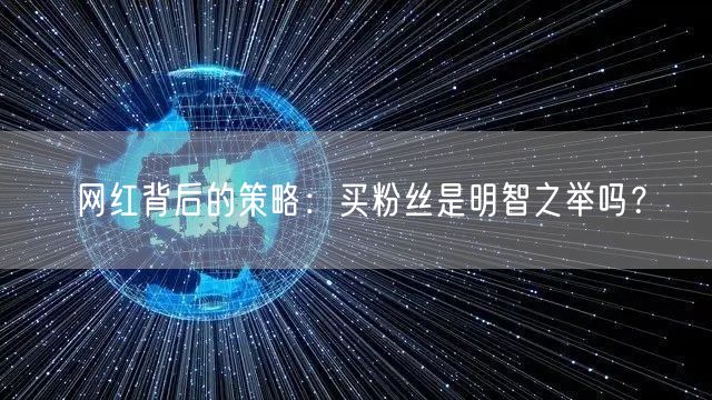 网红背后的策略：买粉丝是明智之举吗？