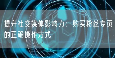 提升社交媒体影响力：购买粉丝专页的正确操作方式