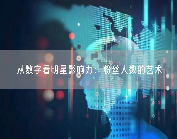 从数字看明星影响力：粉丝人数的艺术