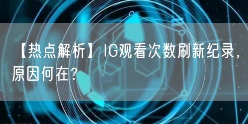 【热点解析】IG观看次数刷新纪录，原因何在？