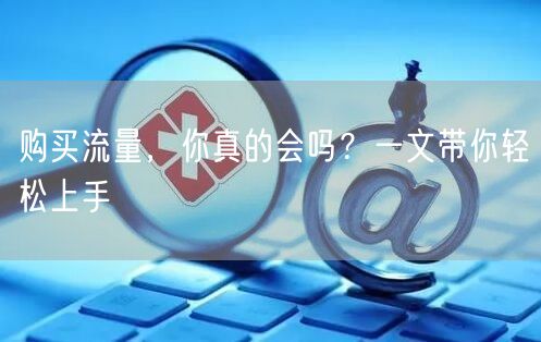 购买流量，你真的会吗？一文带你轻松上手