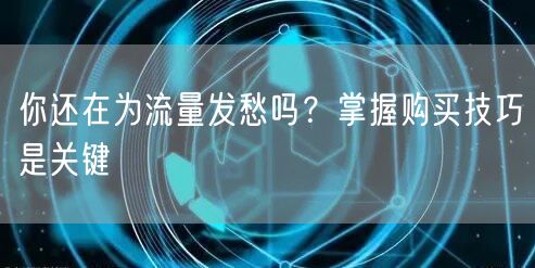 你还在为流量发愁吗?掌握购买技巧是关键