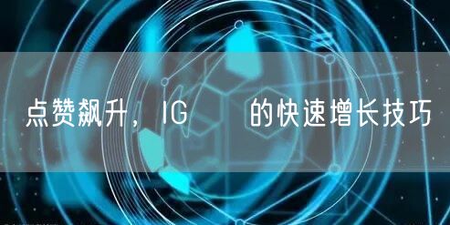 点赞飙升，IG讚數的快速增长技巧