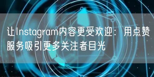 让Instagram内容更受欢迎：用点赞服务吸引更多关注者目光