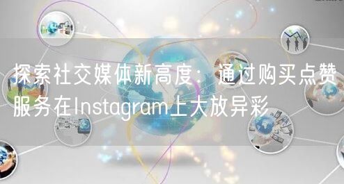 探索社交媒体新高度：通过购买点赞服务在Instagram上大放异彩