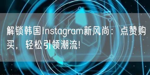解锁韩国Instagram新风尚：点赞购买，轻松引领潮流!
