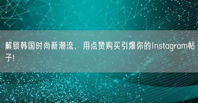 解锁韩国时尚新潮流，用点赞购买引爆你的Instagram帖子!