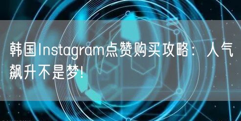 韩国Instagram点赞购买攻略:人气飙升不是梦!