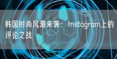 韩国时尚风潮来袭：Instagram上的评论之战