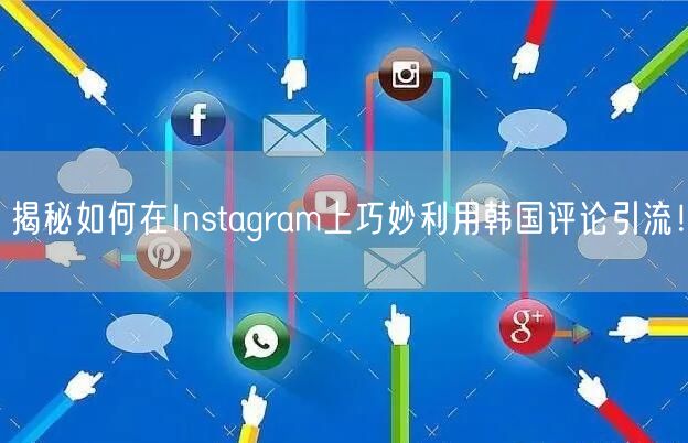 揭秘如何在Instagram上巧妙利用韩国评论引流！
