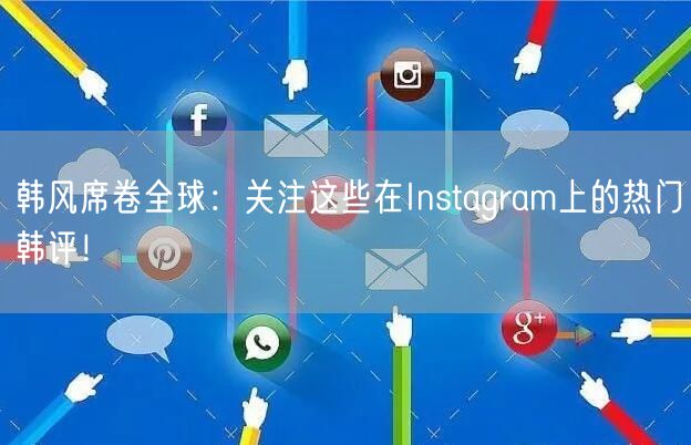 韩风席卷全球：关注这些在Instagram上的热门韩评！