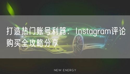 打造热门账号利器:Instagram评论购买全攻略分享