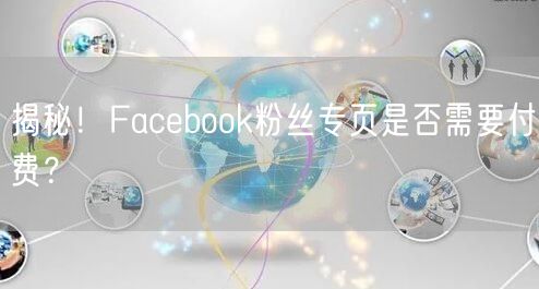 揭秘！Facebook粉丝专页是否需要付费？